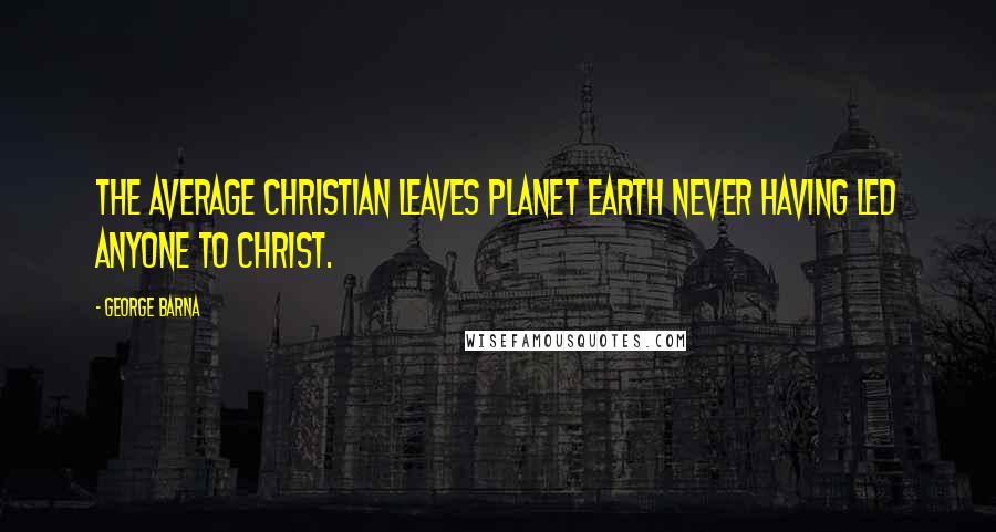 George Barna Quotes: The average Christian leaves planet earth never having led anyone to Christ.