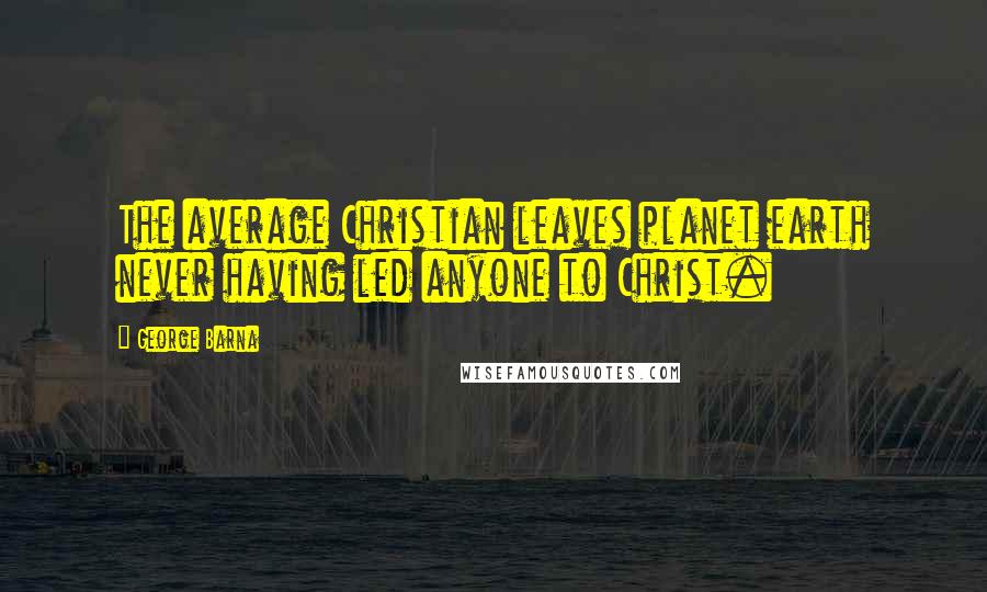George Barna Quotes: The average Christian leaves planet earth never having led anyone to Christ.