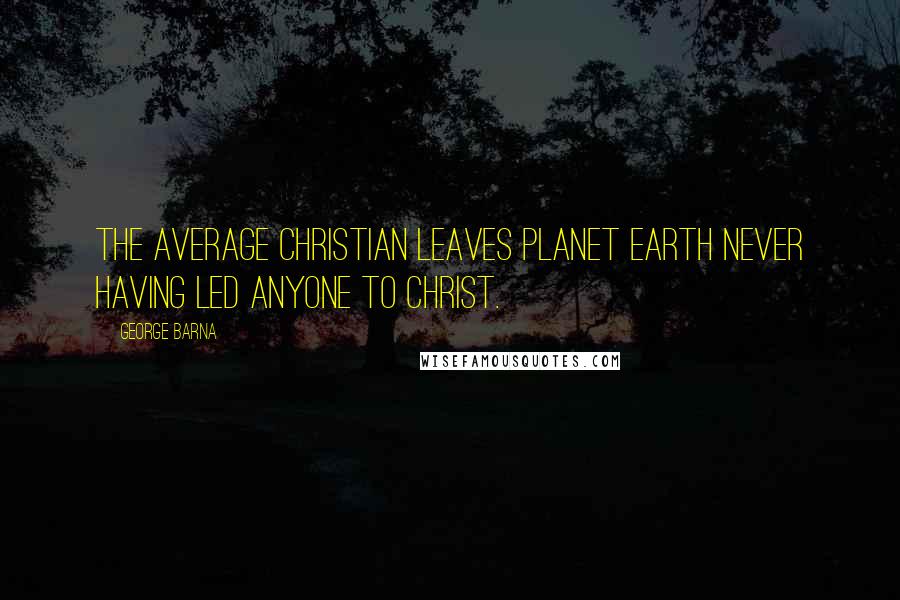 George Barna Quotes: The average Christian leaves planet earth never having led anyone to Christ.