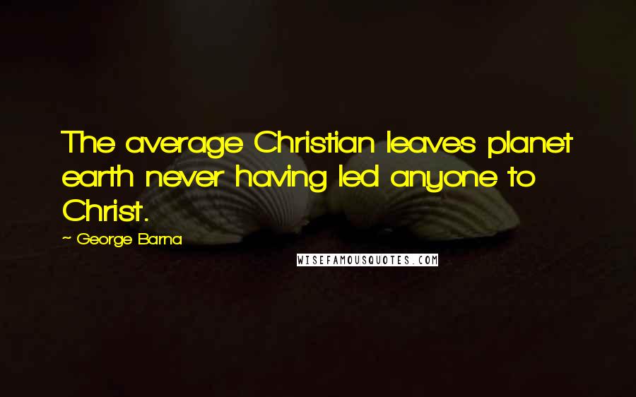 George Barna Quotes: The average Christian leaves planet earth never having led anyone to Christ.