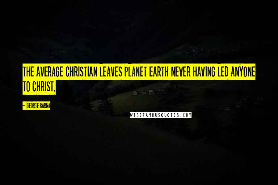 George Barna Quotes: The average Christian leaves planet earth never having led anyone to Christ.