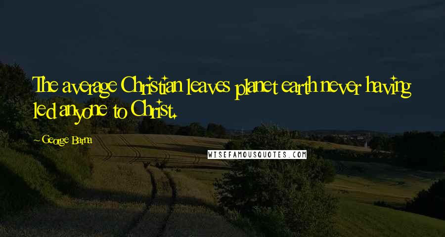 George Barna Quotes: The average Christian leaves planet earth never having led anyone to Christ.