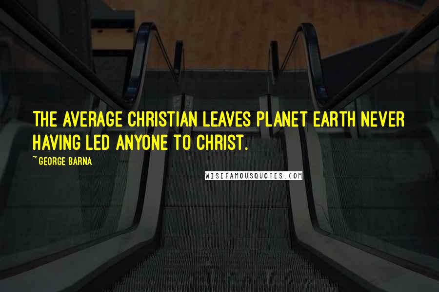 George Barna Quotes: The average Christian leaves planet earth never having led anyone to Christ.