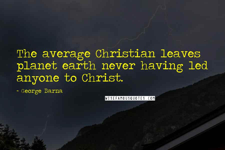 George Barna Quotes: The average Christian leaves planet earth never having led anyone to Christ.