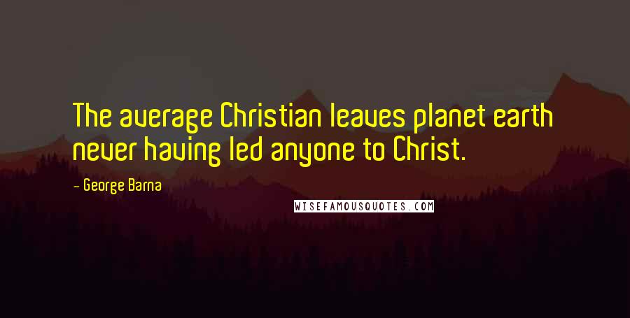 George Barna Quotes: The average Christian leaves planet earth never having led anyone to Christ.