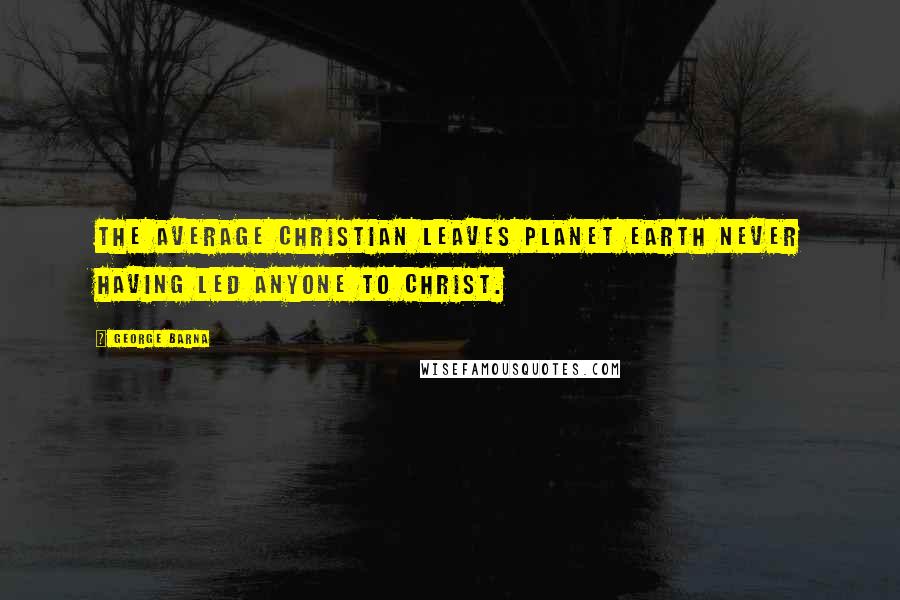 George Barna Quotes: The average Christian leaves planet earth never having led anyone to Christ.