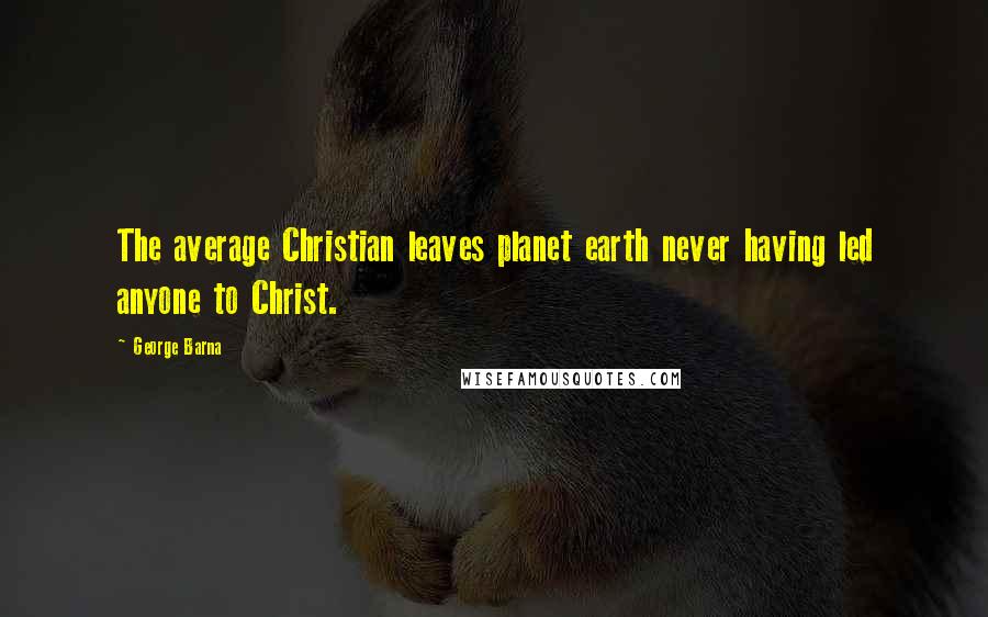 George Barna Quotes: The average Christian leaves planet earth never having led anyone to Christ.