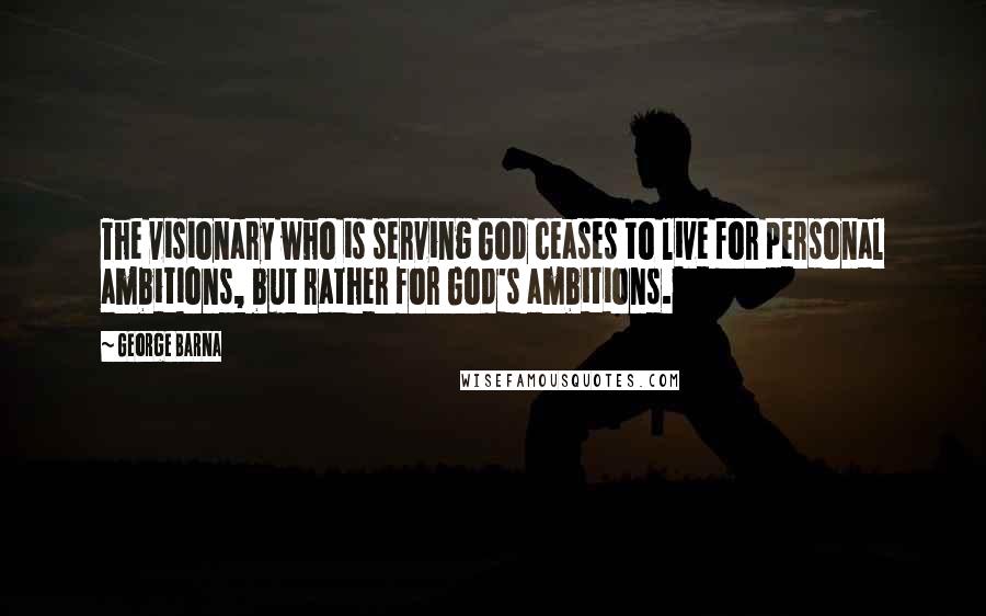 George Barna Quotes: The visionary who is serving God ceases to live for personal ambitions, but rather for God's ambitions.