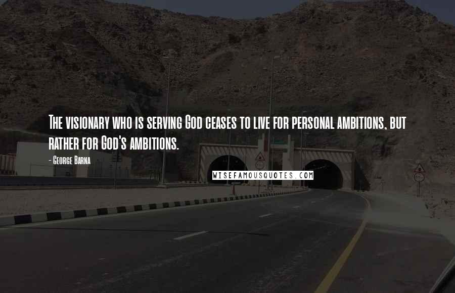 George Barna Quotes: The visionary who is serving God ceases to live for personal ambitions, but rather for God's ambitions.