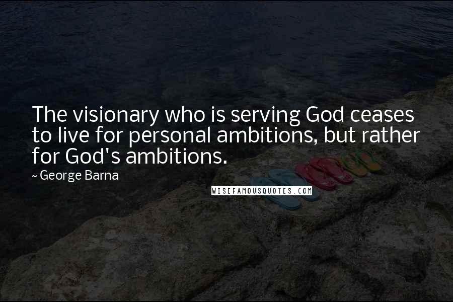 George Barna Quotes: The visionary who is serving God ceases to live for personal ambitions, but rather for God's ambitions.