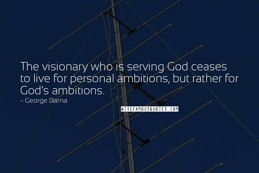 George Barna Quotes: The visionary who is serving God ceases to live for personal ambitions, but rather for God's ambitions.