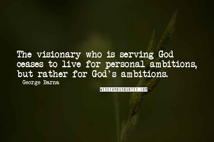 George Barna Quotes: The visionary who is serving God ceases to live for personal ambitions, but rather for God's ambitions.