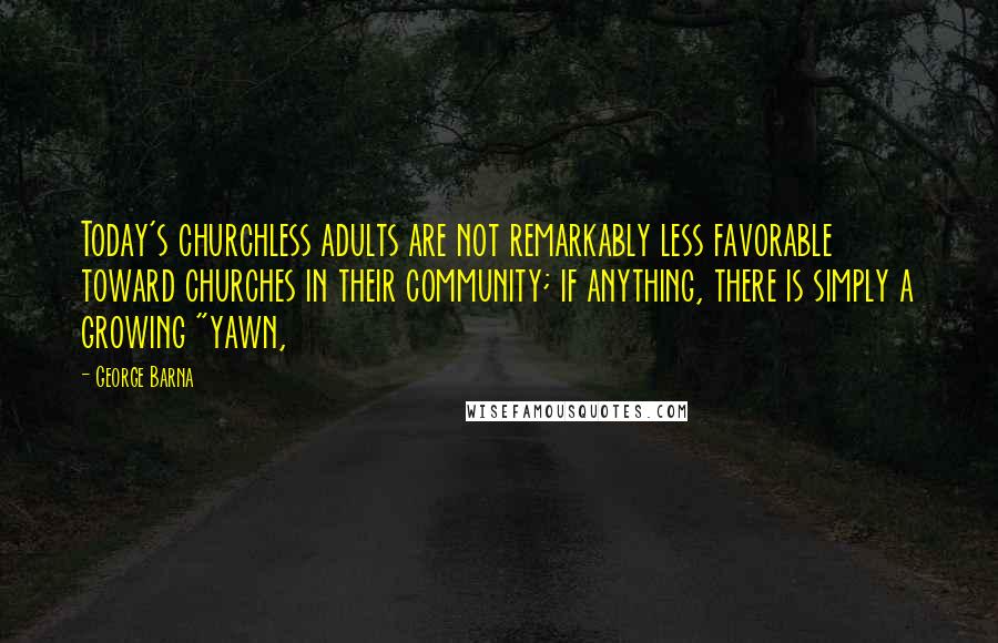 George Barna Quotes: Today's churchless adults are not remarkably less favorable toward churches in their community; if anything, there is simply a growing "yawn,