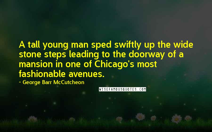 George Barr McCutcheon Quotes: A tall young man sped swiftly up the wide stone steps leading to the doorway of a mansion in one of Chicago's most fashionable avenues.