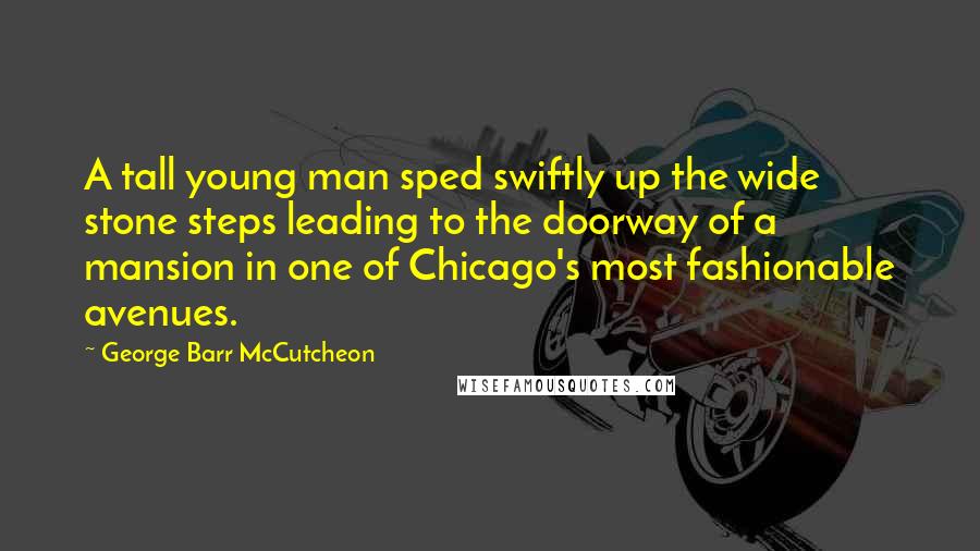 George Barr McCutcheon Quotes: A tall young man sped swiftly up the wide stone steps leading to the doorway of a mansion in one of Chicago's most fashionable avenues.