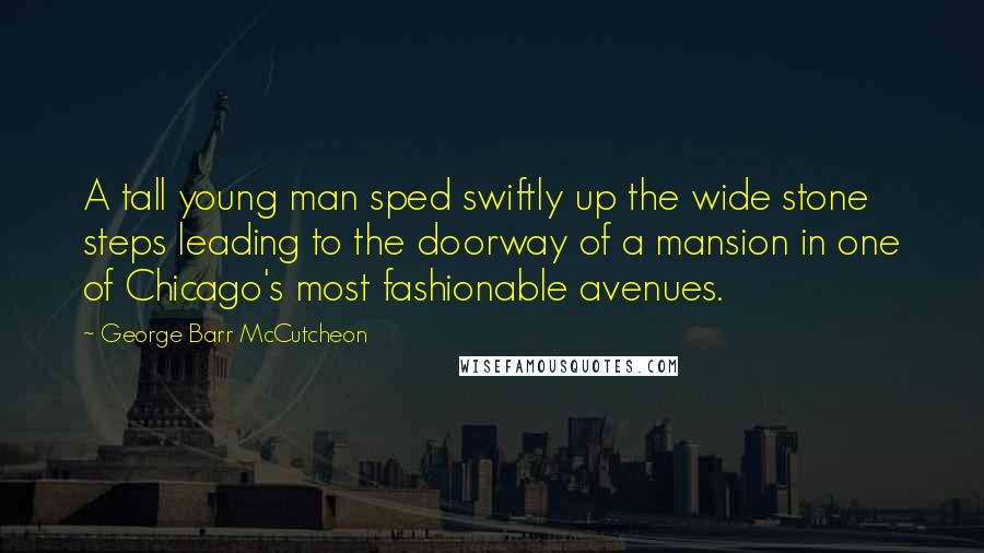 George Barr McCutcheon Quotes: A tall young man sped swiftly up the wide stone steps leading to the doorway of a mansion in one of Chicago's most fashionable avenues.