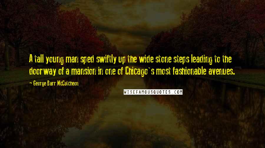 George Barr McCutcheon Quotes: A tall young man sped swiftly up the wide stone steps leading to the doorway of a mansion in one of Chicago's most fashionable avenues.