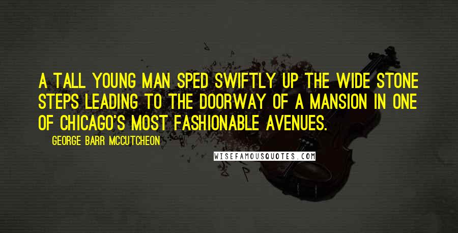 George Barr McCutcheon Quotes: A tall young man sped swiftly up the wide stone steps leading to the doorway of a mansion in one of Chicago's most fashionable avenues.