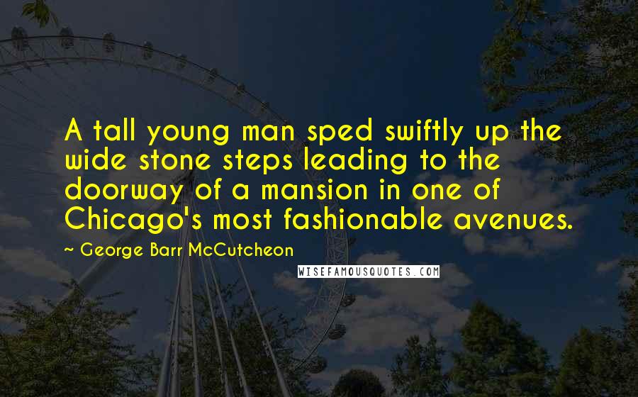 George Barr McCutcheon Quotes: A tall young man sped swiftly up the wide stone steps leading to the doorway of a mansion in one of Chicago's most fashionable avenues.