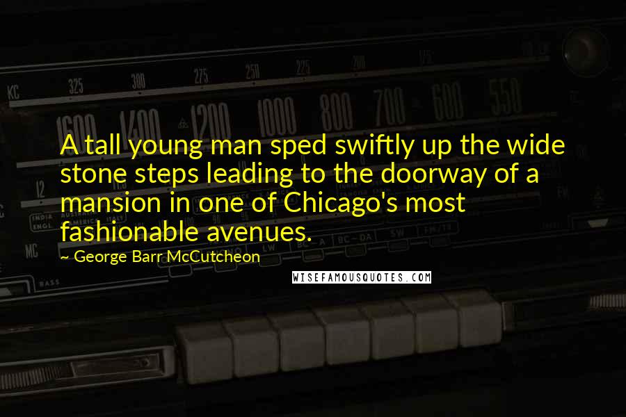 George Barr McCutcheon Quotes: A tall young man sped swiftly up the wide stone steps leading to the doorway of a mansion in one of Chicago's most fashionable avenues.