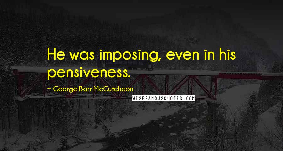 George Barr McCutcheon Quotes: He was imposing, even in his pensiveness.