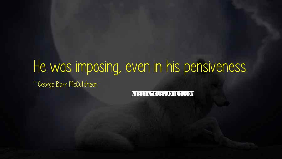 George Barr McCutcheon Quotes: He was imposing, even in his pensiveness.
