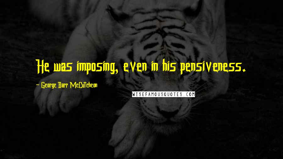 George Barr McCutcheon Quotes: He was imposing, even in his pensiveness.