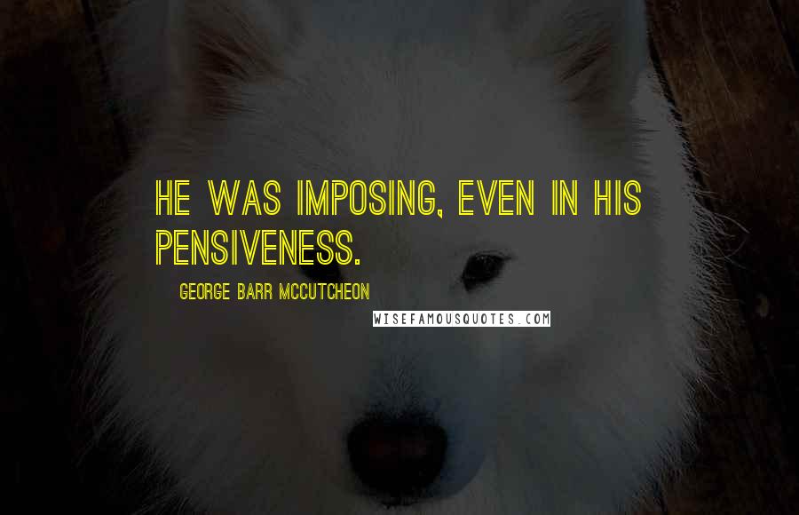 George Barr McCutcheon Quotes: He was imposing, even in his pensiveness.