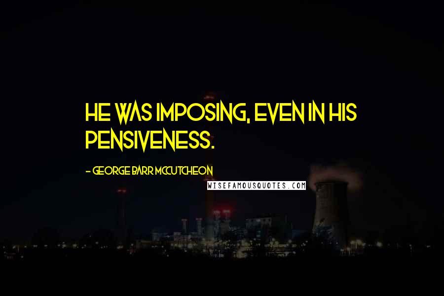 George Barr McCutcheon Quotes: He was imposing, even in his pensiveness.