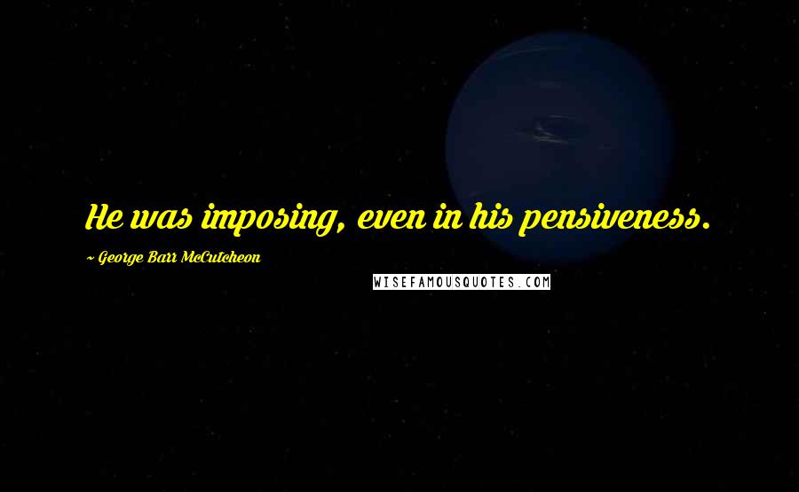 George Barr McCutcheon Quotes: He was imposing, even in his pensiveness.