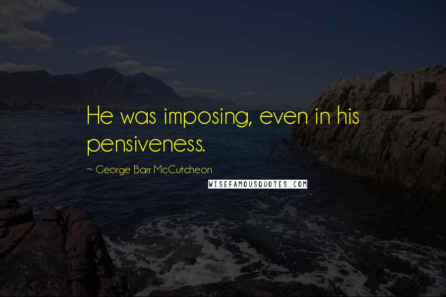 George Barr McCutcheon Quotes: He was imposing, even in his pensiveness.