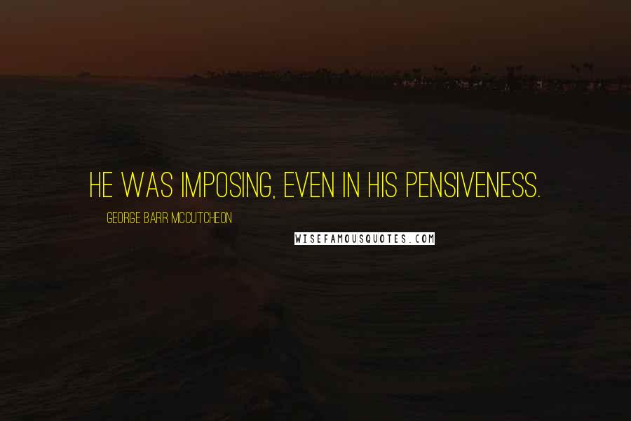 George Barr McCutcheon Quotes: He was imposing, even in his pensiveness.