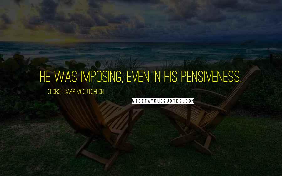 George Barr McCutcheon Quotes: He was imposing, even in his pensiveness.