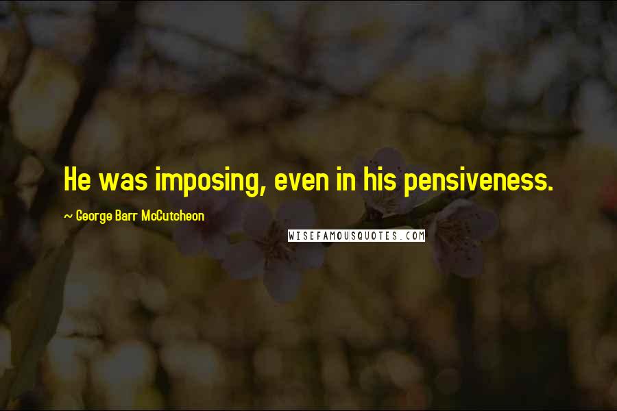 George Barr McCutcheon Quotes: He was imposing, even in his pensiveness.