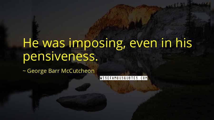 George Barr McCutcheon Quotes: He was imposing, even in his pensiveness.