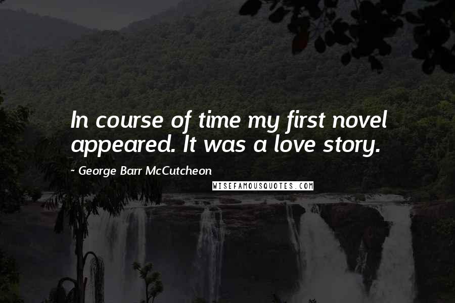 George Barr McCutcheon Quotes: In course of time my first novel appeared. It was a love story.