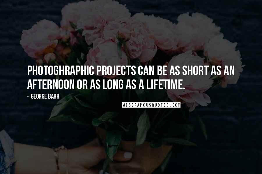George Barr Quotes: Photoghraphic projects can be as short as an afternoon or as long as a lifetime.