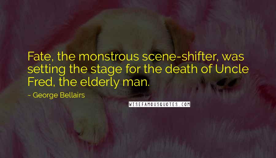 George Bellairs Quotes: Fate, the monstrous scene-shifter, was setting the stage for the death of Uncle Fred, the elderly man.