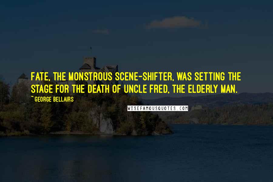 George Bellairs Quotes: Fate, the monstrous scene-shifter, was setting the stage for the death of Uncle Fred, the elderly man.