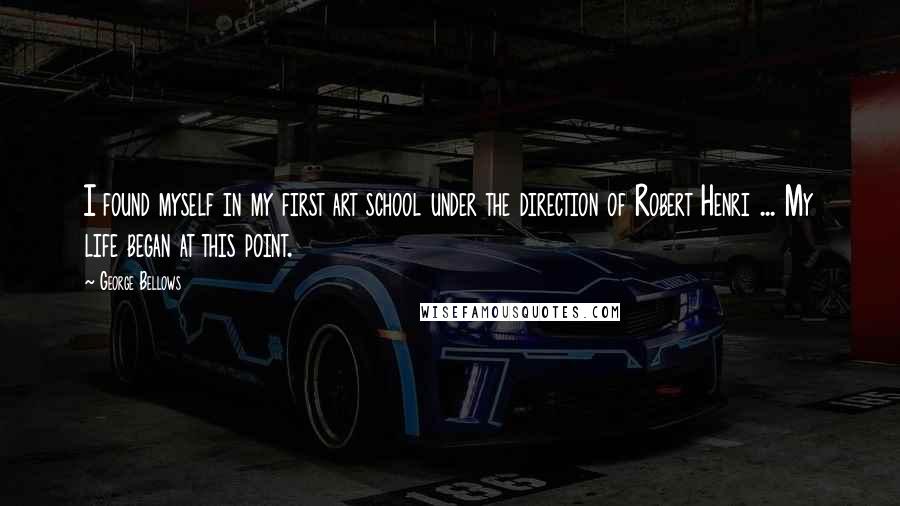 George Bellows Quotes: I found myself in my first art school under the direction of Robert Henri ... My life began at this point.