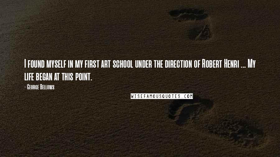 George Bellows Quotes: I found myself in my first art school under the direction of Robert Henri ... My life began at this point.