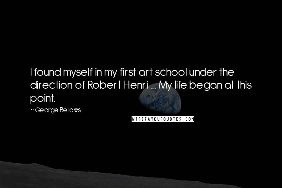 George Bellows Quotes: I found myself in my first art school under the direction of Robert Henri ... My life began at this point.