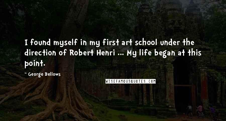 George Bellows Quotes: I found myself in my first art school under the direction of Robert Henri ... My life began at this point.