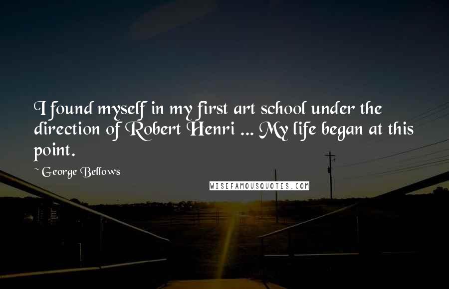 George Bellows Quotes: I found myself in my first art school under the direction of Robert Henri ... My life began at this point.