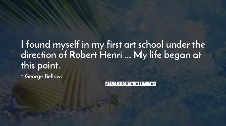 George Bellows Quotes: I found myself in my first art school under the direction of Robert Henri ... My life began at this point.