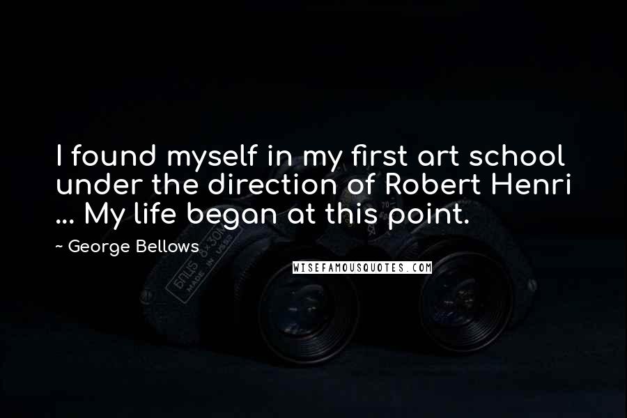 George Bellows Quotes: I found myself in my first art school under the direction of Robert Henri ... My life began at this point.