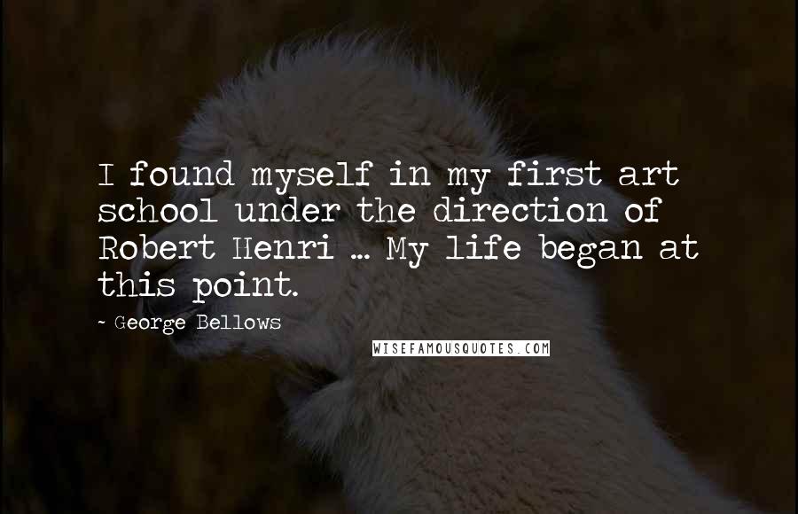 George Bellows Quotes: I found myself in my first art school under the direction of Robert Henri ... My life began at this point.