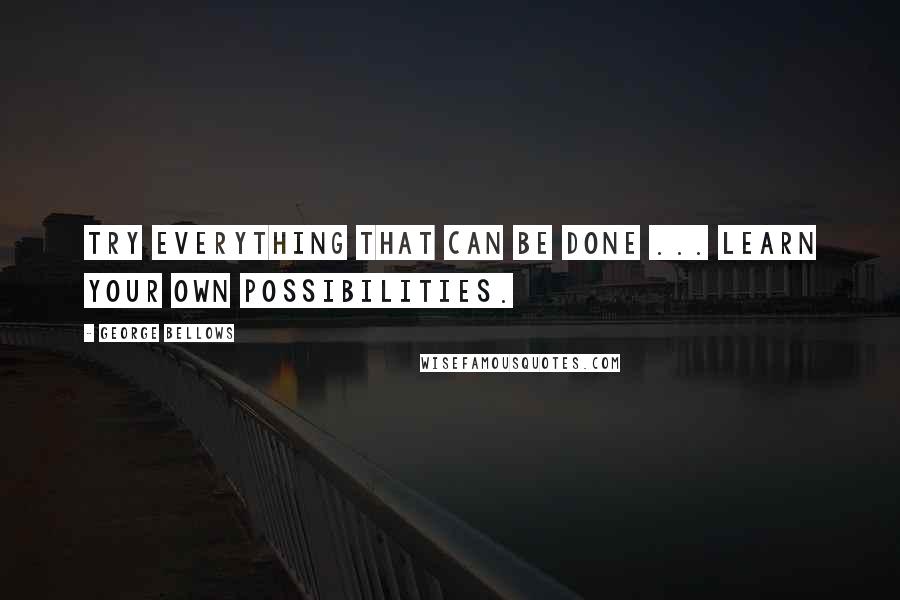 George Bellows Quotes: Try everything that can be done ... Learn your own possibilities.