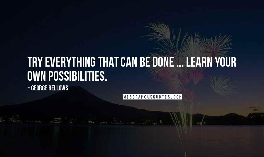 George Bellows Quotes: Try everything that can be done ... Learn your own possibilities.