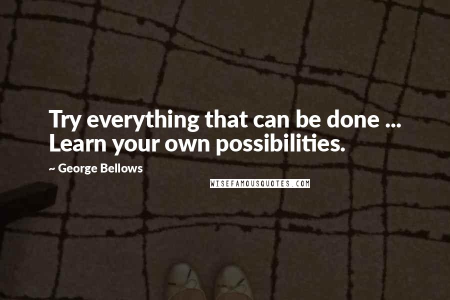 George Bellows Quotes: Try everything that can be done ... Learn your own possibilities.